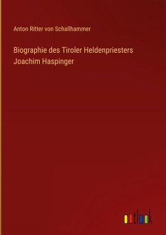 Biographie des Tiroler Heldenpriesters Joachim Haspinger - Schallhammer, Anton Ritter Von
