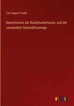 Katechismus der Buchdruckerkunst, und der verwandten Geschäftszweige - Franke, Carl August