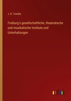 Freiburg's gesellschaftliche, theatralische und musikalische Institute und Unterhaltungen - Trenkle, J. B.