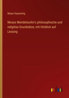Moses Mendelssohn's philosophische und religiöse Grundsätze, mit Hinblick auf Lessing