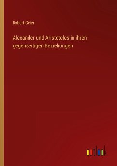 Alexander und Aristoteles in ihren gegenseitigen Beziehungen - Geier, Robert