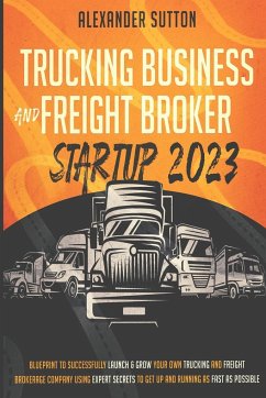Trucking Business and Freight Broker Startup 2023 Blueprint to Successfully Launch & Grow Your Own Trucking and Freight Brokerage Company Using Expert Secrets to Get Up and Running as Fast as Possible - Sutton, Alexander