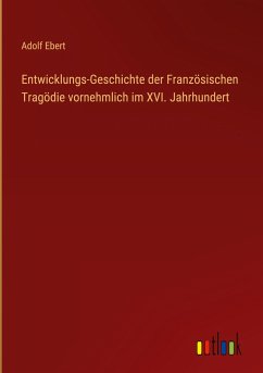 Entwicklungs-Geschichte der Französischen Tragödie vornehmlich im XVI. Jahrhundert - Ebert, Adolf