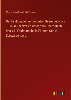 Der Feldzug der verbündeten Heere Europa's 1814, in Frankreich unter dem Oberbefehle des k.k. Feldmarschalls Fürsten Carl zu Schwarzenberg