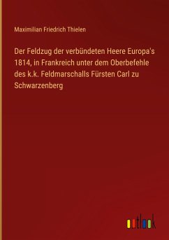 Der Feldzug der verbündeten Heere Europa's 1814, in Frankreich unter dem Oberbefehle des k.k. Feldmarschalls Fürsten Carl zu Schwarzenberg - Thielen, Maximilian Friedrich