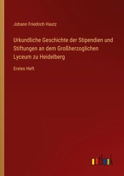 Urkundliche Geschichte der Stipendien und Stiftungen an dem Großherzoglichen Lyceum zu Heidelberg - Hautz, Johann Friedrich