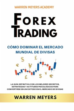 Forex Trading Cómo dominar el mercado mundial de divisas La guía definitiva con los mejores secretos, estrategias y actitudes psicológicas para convertirse en un exitoso en el mercado de divisas - Meyers, Warren