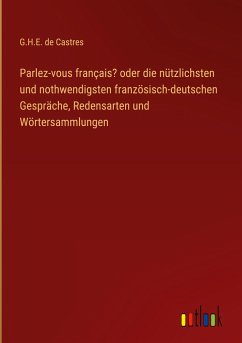 Parlez-vous français? oder die nützlichsten und nothwendigsten französisch-deutschen Gespräche, Redensarten und Wörtersammlungen - Castres, G. H. E. de