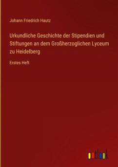 Urkundliche Geschichte der Stipendien und Stiftungen an dem Großherzoglichen Lyceum zu Heidelberg - Hautz, Johann Friedrich