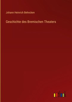 Geschichte des Bremischen Theaters - Behncken, Johann Heinrich
