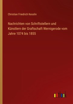 Nachrichten von Schriftstellern und Künstlern der Graftschaft Wernigerode vom Jahre 1074 bis 1855