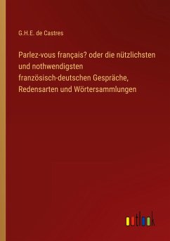 Parlez-vous français? oder die nützlichsten und nothwendigsten französisch-deutschen Gespräche, Redensarten und Wörtersammlungen - Castres, G. H. E. de