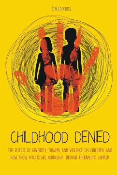 Childhood Denied The Effects Of Adversity, Trauma, and Violence On Children, And How Those Effects Are Addressed Through Therapeutic Support - Colajuta, Jim