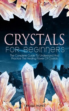 Crystals For Beginners The Complete Guide To Understand And Practice The Healing Power Of Crystals (eBook, ePUB) - Palmer, Carlisle