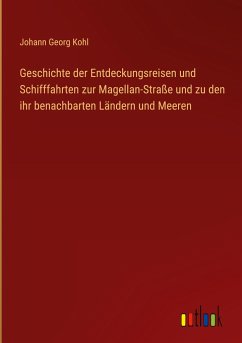 Geschichte der Entdeckungsreisen und Schifffahrten zur Magellan-Straße und zu den ihr benachbarten Ländern und Meeren - Kohl, Johann Georg