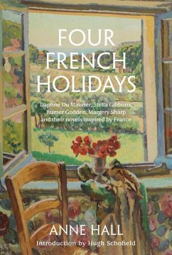 Four French Holidays: Daphne Du Maurier, Stella Gibbons, Rumer Godden, Margery Sharp and Their Novels Inspired by France - Hall, Anne