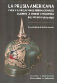 PRUSIA AMERICANA, LA. CHILE Y SUS RELACIONES INTERNACIONALES DURANTE LA GUERRA Y LA POSGUERRA DEL PACÍFICO (1879-1891)