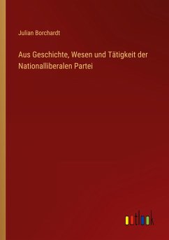 Aus Geschichte, Wesen und Tätigkeit der Nationalliberalen Partei - Borchardt, Julian