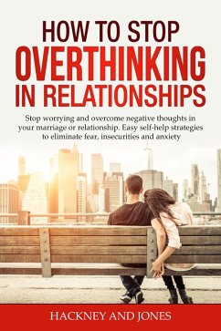 How to Stop Overthinking in Relationships: Stop Worrying and Overcome Negative Thoughts in your Marriage or Relationship. Easy Self-Help Strategies to Eliminate Fear, Insecurities and Anxiety (eBook, ePUB) - Jones, Hackney And