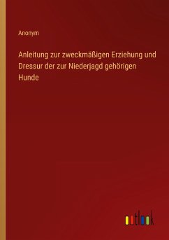 Anleitung zur zweckmäßigen Erziehung und Dressur der zur Niederjagd gehörigen Hunde - Anonym