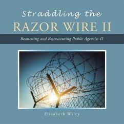 Straddling the Razor Wire Ii: Reassessing and Restructuring Public Agencies Ii - Wiley, Elizabeth