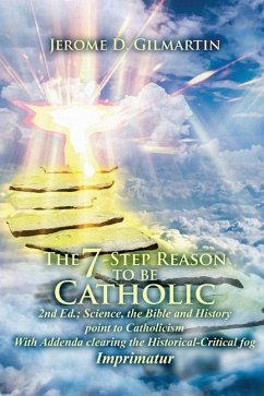 The 7-Step Reason to Be Catholic: 2nd Ed.; Science, the Bible and History Point to Catholicism with Addenda Clearing the Historical-Critical Fog Impri - D. Gilmartin, Jerome