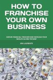How to Franchise Your Own Business: Obtain Financial Freedom and Increase Your Wealth Along the Way
