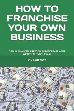 How to Franchise Your Own Business: Obtain Financial Freedom and Increase Your Wealth Along the Way - Laurente, Vin