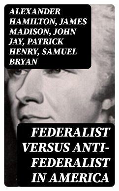 Federalist Versus Anti-Federalist in America (eBook, ePUB) - Hamilton, Alexander; Madison, James; Jay, John; Henry, Patrick; Bryan, Samuel