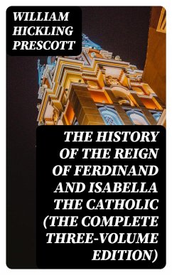 The History of the Reign of Ferdinand and Isabella the Catholic (The Complete Three-Volume Edition) (eBook, ePUB) - Prescott, William Hickling