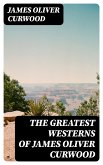 The Greatest Westerns of James Oliver Curwood (eBook, ePUB)