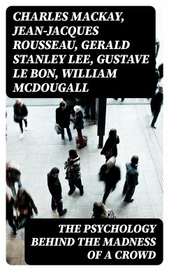 The Psychology Behind the Madness of a Crowd (eBook, ePUB) - Mackay, Charles; Rousseau, Jean-Jacques; Lee, Gerald Stanley; Le Bon, Gustave; McDougall, William; Martin, Everett Dean; Trotter, Wilfred