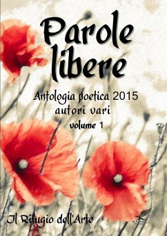 Parole libere (antologia poetica 2015) volume 1 - Il Rifugio dell'Arte, Autori vari