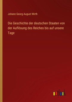 Die Geschichte der deutschen Staaten von der Auflösung des Reiches bis auf unsere Tage - Wirth, Johann Georg August