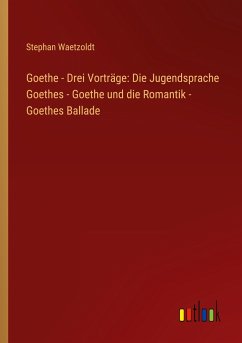 Goethe - Drei Vorträge: Die Jugendsprache Goethes - Goethe und die Romantik - Goethes Ballade - Waetzoldt, Stephan