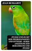 Pflege und Zucht der Zwergpapageien und Sittiche - Kurze Anleitung zur Behandlung und Pflege (eBook, ePUB)