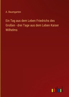 Ein Tag aus dem Leben Friedrichs des Großen - drei Tage aus dem Leben Kaiser Wilhelms - Baumgarten, A.