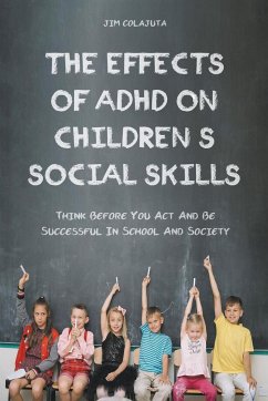 The Effects of Adhd on Children's Social Skills Think Before you act and be Successful in School and Society - Colajuta, Jim