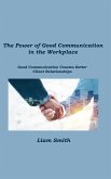 The Power of Good Communication in the Workplace: Good Communication Creates Better Client Relationships