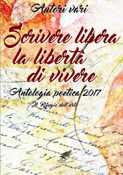 Scrivere libera la libertà di vivere Antologia poetica 2017 - Vari, Autori
