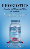 Probiotics: Amazing and Unexpected Uses for Probiotics (Beneficial Bacteria to Improve Your Health in All Aspects): A Complete Gui