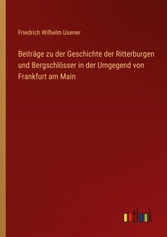 Beiträge zu der Geschichte der Ritterburgen und Bergschlösser in der Umgegend von Frankfurt am Main - Usener, Friedrich Wilhelm