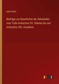 Beiträge zur Geschichte der Seleukiden vom Tode Antiochos VII. Sidetes bis auf Antiochos XIII. Asiatikos - Kuhn, Adolf