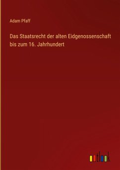 Das Staatsrecht der alten Eidgenossenschaft bis zum 16. Jahrhundert - Pfaff, Adam