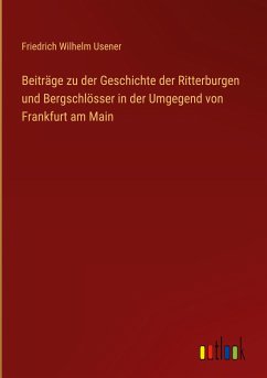 Beiträge zu der Geschichte der Ritterburgen und Bergschlösser in der Umgegend von Frankfurt am Main - Usener, Friedrich Wilhelm