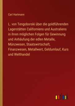 L. von Tengoborski über die goldführenden Lagerstätten Californiens und Australiens in ihren möglichen Folgen für Gewinnung und Anhäufung der edlen Metalle, Münzwesen, Staatswirtschaft, Finanzwesen, Metallwert, Geldumlauf, Kurs und Welthandel