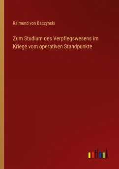 Zum Studium des Verpflegswesens im Kriege vom operativen Standpunkte - Baczynski, Raimund Von