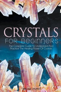 Crystals For Beginners The Complete Guide To Understand And Practice The Healing Power Of Crystals - Palmer, Carlisle