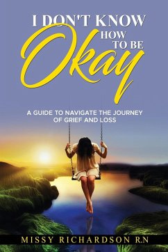 I DON'T KNOW HOW TO BE OKAY. A GUIDE TO NAVIGATE THE JOURNEY OF GRIEF AND LOSS - Richardson, Missy