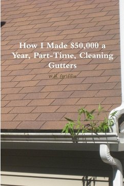 How I Made $50,000 a Year, Part-Time, Cleaning Gutters - Griffin, W. H.